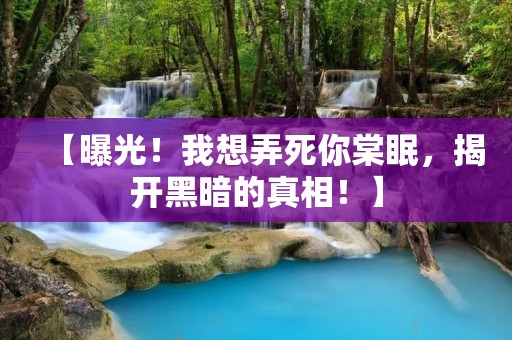 【曝光!我想弄死你棠眠,揭开黑暗的真相!】