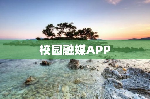 校园融媒APP：打通信息沟通的新纽带