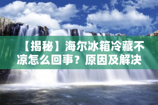 【揭秘】海尔冰箱冷藏不凉怎么回事?原因及解决方法详解! 【揭秘】海尔冰箱冷藏不凉怎么回事?原因及解决方法详解!