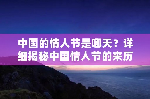 中国的情人节是哪天?详细揭秘中国情人节的来历和庆祝方式