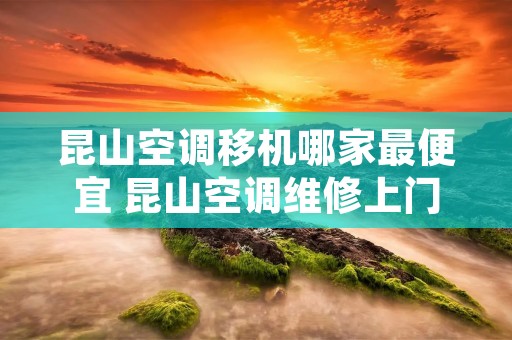 昆山空调移机哪家最便宜 昆山空调维修上门**