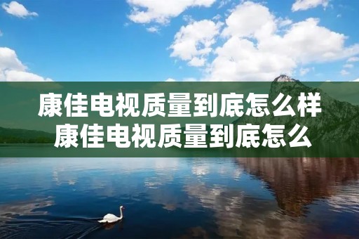 康佳电视质量到底怎么样 康佳电视质量到底怎么样呀 康佳电视质量到底怎么样 康佳电视质量到底怎么样呀