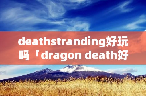 deathstranding好玩吗「dragon death好玩吗」 deathstranding好玩吗「dragon death好玩吗」