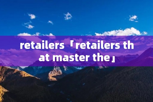retailers「retailers that master the」