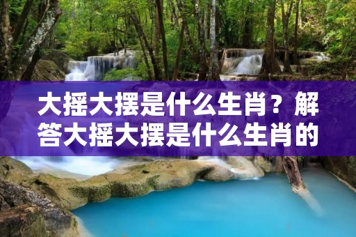 大摇大摆是什么生肖?解答大摇大摆是什么生肖的疑问