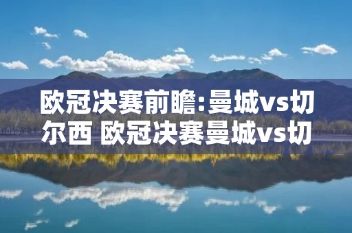 欧冠决赛前瞻:曼城vs切尔西 欧冠决赛曼城vs切尔西比分 欧冠决赛前瞻:曼城vs切尔西 欧冠决赛曼城vs切尔西比分