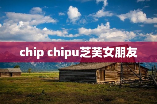 chip chipu芝芙女朋友