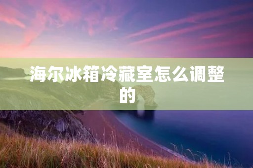 海尔冰箱冷藏室怎么调整的 海尔冰箱冷藏室怎么调整的