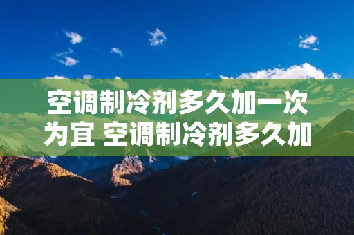 空调制冷剂多久加一次为宜 空调制冷剂多久加一次适宜
