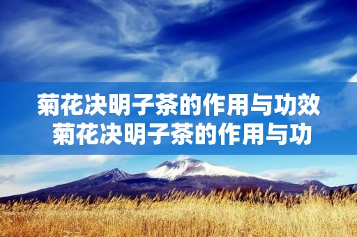 菊花决明子茶的作用与功效 菊花决明子茶的作用与功效有什么好处对人体