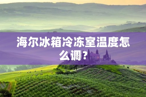 海尔冰箱冷冻室温度怎么调？