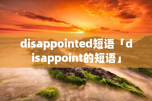 disappointed短语「disappoint的短语」 disappointed短语「disappoint的短语」