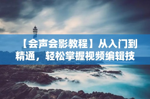 【会声会影教程】从入门到精通,轻松掌握视频编辑技巧