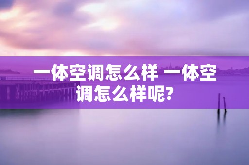 一体空调怎么样 一体空调怎么样呢? 一体空调怎么样 一体空调怎么样呢?