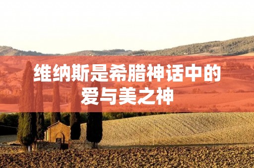 维纳斯是希腊神话中的爱与美之神