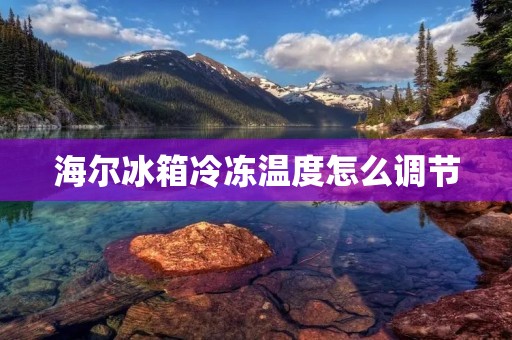 海尔冰箱冷冻温度怎么调节 海尔冰箱冷冻温度怎么调节