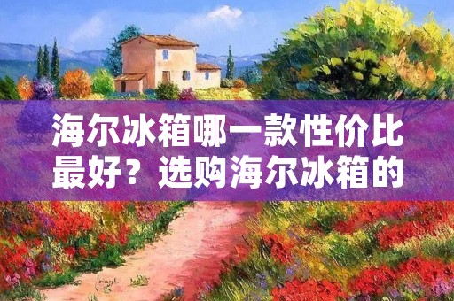 海尔冰箱哪一款性价比最好？选购海尔冰箱的几点建议