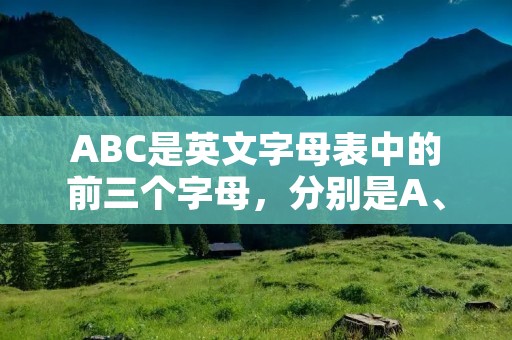 ABC是英文字母表中的前三个字母，分别是A、B、C。在不同的语境下，ABC可能有不同的含义。