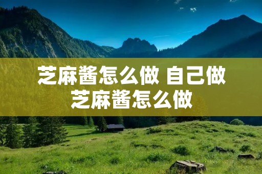 芝麻酱怎么做 自己做芝麻酱怎么做