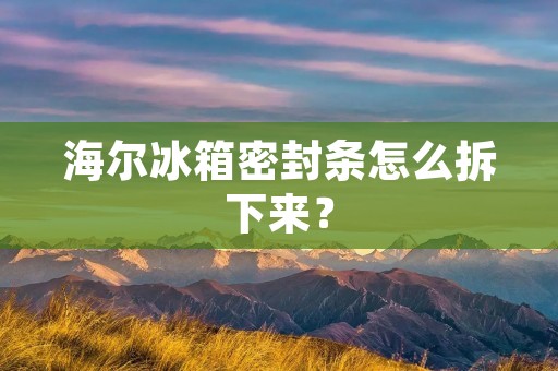 海尔冰箱密封条怎么拆下来？