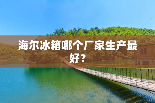 海尔冰箱哪个厂家生产最好？
