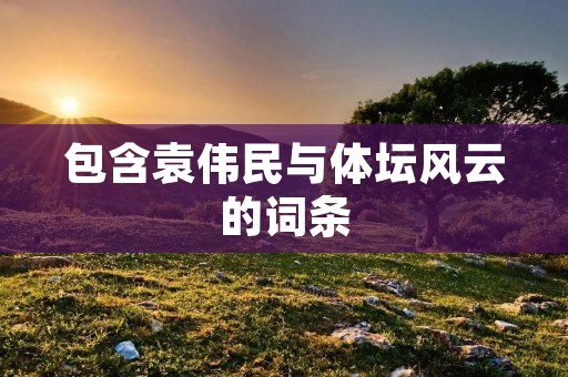 包含袁伟民与体坛风云的词条 包含袁伟民与体坛风云的词条