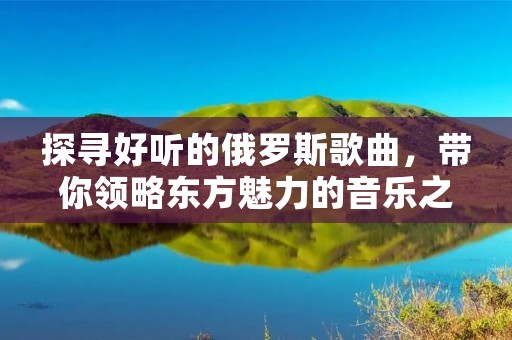 探寻好听的俄罗斯歌曲,带你领略东方魅力的音乐之旅 探寻好听的俄罗斯歌曲,带你领略东方魅力的音乐之旅