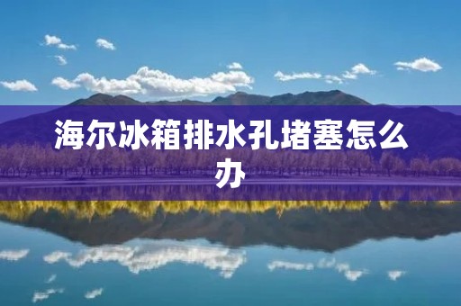 海尔冰箱排水孔堵塞怎么办
