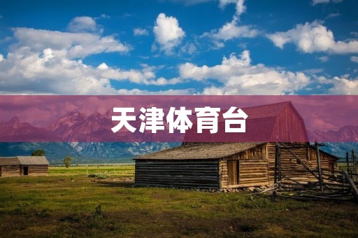 天津体育台:娱乐体育的独家窗口 天津体育台:娱乐体育的独家窗口