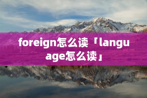 foreign怎么读「language怎么读」 foreign怎么读「language怎么读」