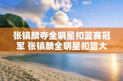 张镇麟夺全明星扣篮赛冠军 张镇麟全明星扣篮大赛