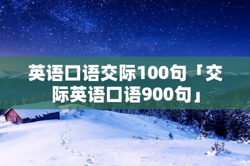 英语口语交际100句「交际英语口语900句」