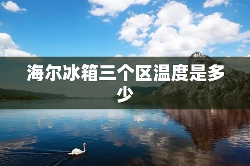 海尔冰箱三个区温度是多少