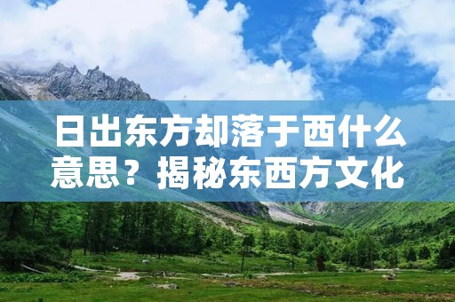 日出东方却落于西什么意思？揭秘东西方文化差异与相互影响
