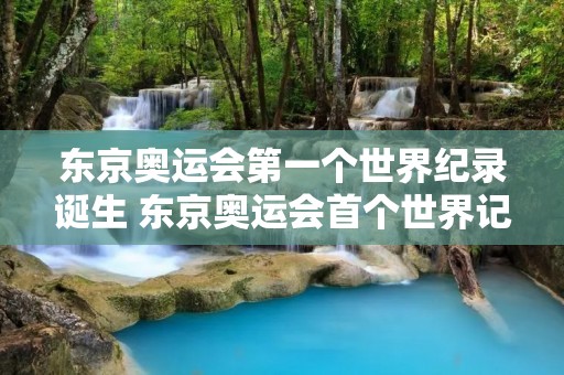 东京奥运会第一个世界纪录诞生 东京奥运会首个世界记录诞生 东京奥运会第一个世界纪录诞生 东京奥运会首个世界记录诞生