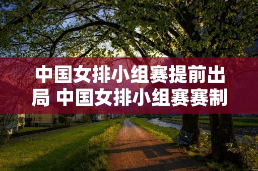 中国女排小组赛提前出局 中国女排小组赛赛制