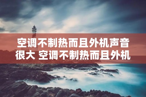 空调不制热而且外机声音很大 空调不制热而且外机声音很大正常吗