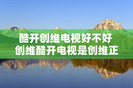 酷开创维电视好不好 创维酷开电视是创维正品吗
