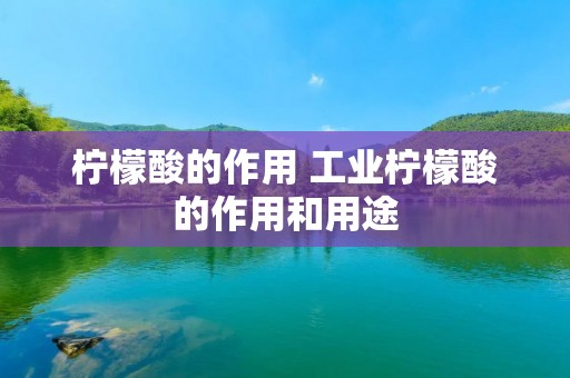 柠檬酸的作用 工业柠檬酸的作用和用途 柠檬酸的作用 工业柠檬酸的作用和用途