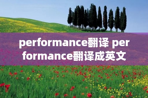 performance翻译 performance翻译成英文 performance翻译 performance翻译成英文