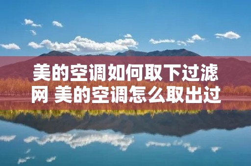 美的空调如何取下过滤网 美的空调怎么取出过滤网视频