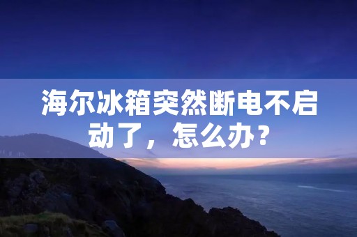 海尔冰箱突然断电不启动了，怎么办？