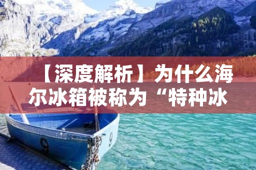 【深度解析】为什么海尔冰箱被称为“特种冰箱”? 【深度解析】为什么海尔冰箱被称为“特种冰箱”?