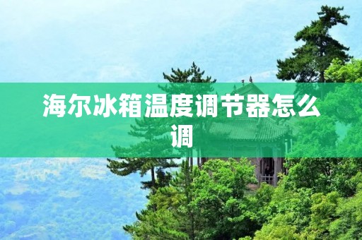 海尔冰箱温度调节器怎么调 海尔冰箱温度调节器怎么调