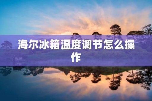 海尔冰箱温度调节怎么操作 海尔冰箱温度调节怎么操作