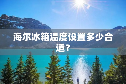海尔冰箱温度设置多少合适? 海尔冰箱温度设置多少合适?