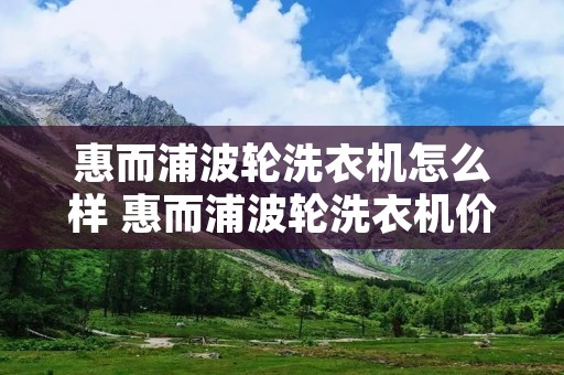 惠而浦波轮洗衣机怎么样 惠而浦波轮洗衣机价格