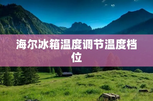 海尔冰箱温度调节温度档位:如何根据不同需求调整冰箱温度? 海尔冰箱温度调节温度档位:如何根据不同需求调整冰箱温度?