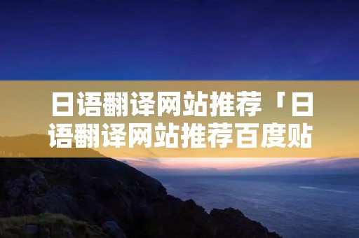 日语翻译网站推荐「日语翻译网站推荐百度贴吧」