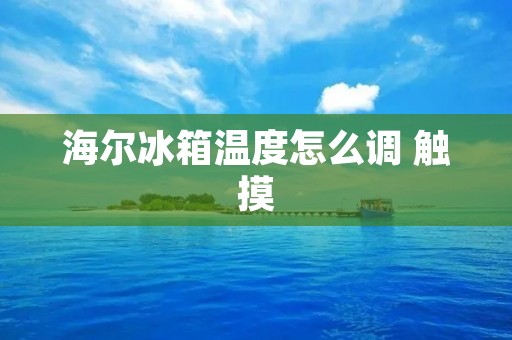 海尔冰箱温度怎么调 触摸:详细调节指南 海尔冰箱温度怎么调 触摸:详细调节指南